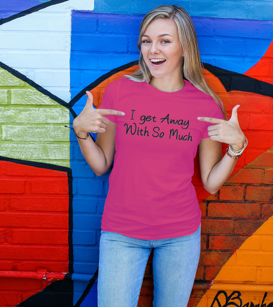I Get Away With So Much T-Shirt