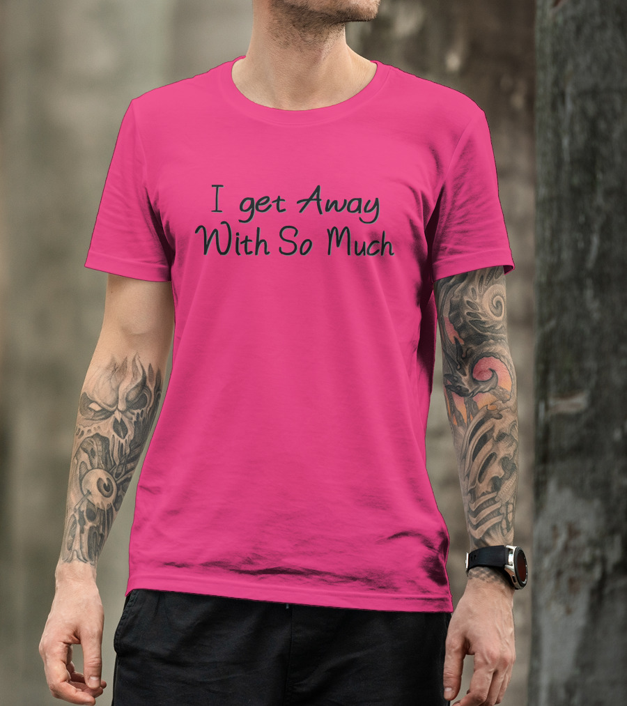 I Get Away With So Much T-Shirt