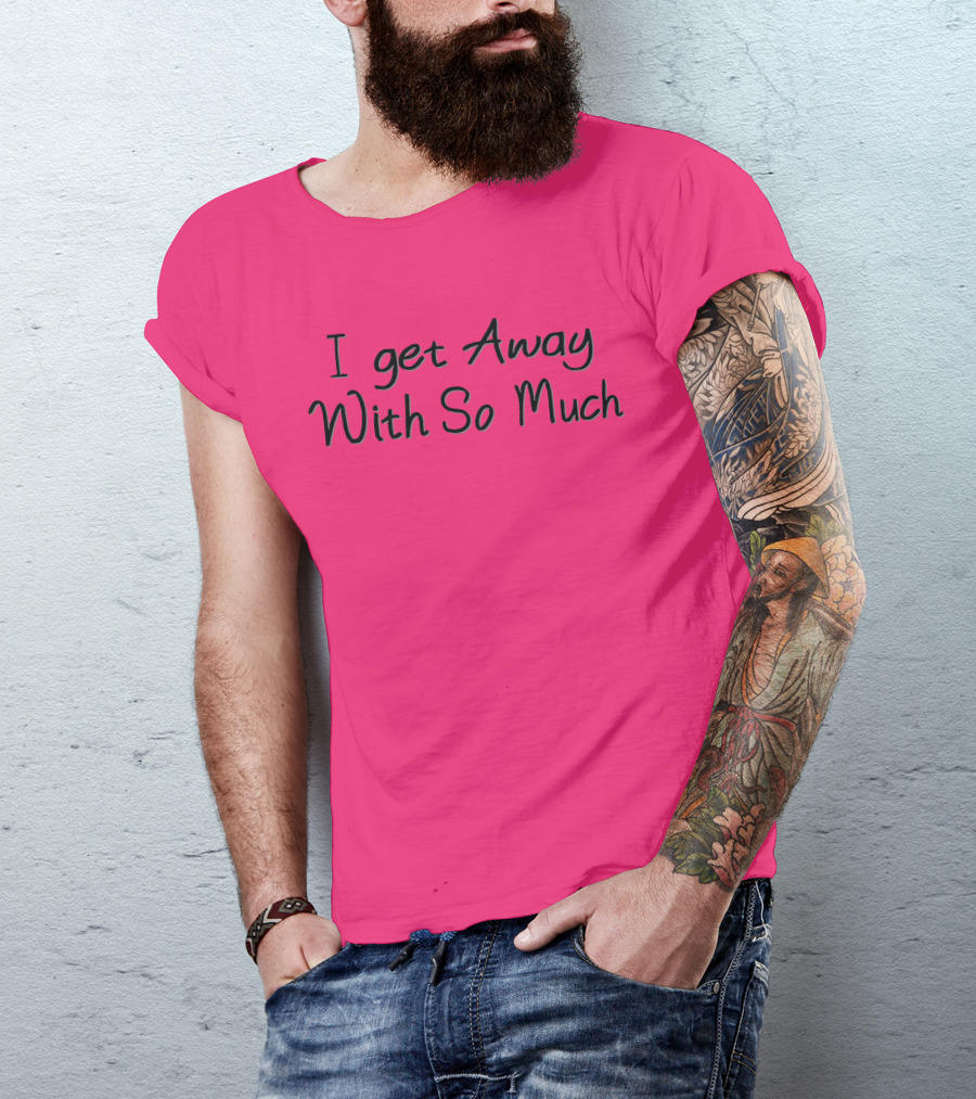 I Get Away With So Much T-Shirt