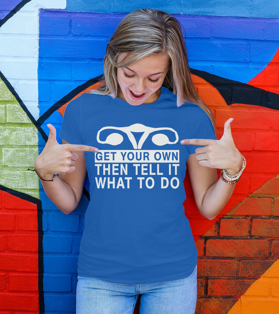 Get Your Own Then Tell It What To Do Ovaries T-Shirt