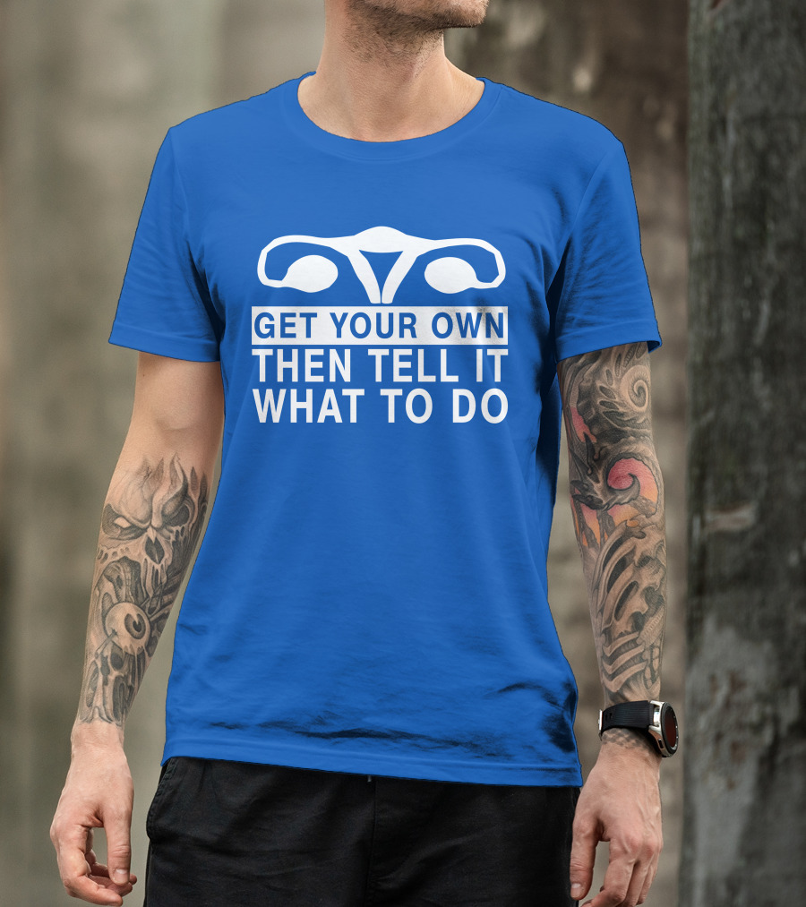 Get Your Own Then Tell It What To Do Ovaries T-Shirt