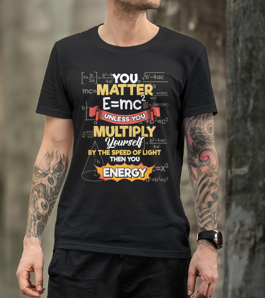 You Matter E=mc² Unless You Multiply Yourself By The Speed Of Light Then You Energy T-Shirt