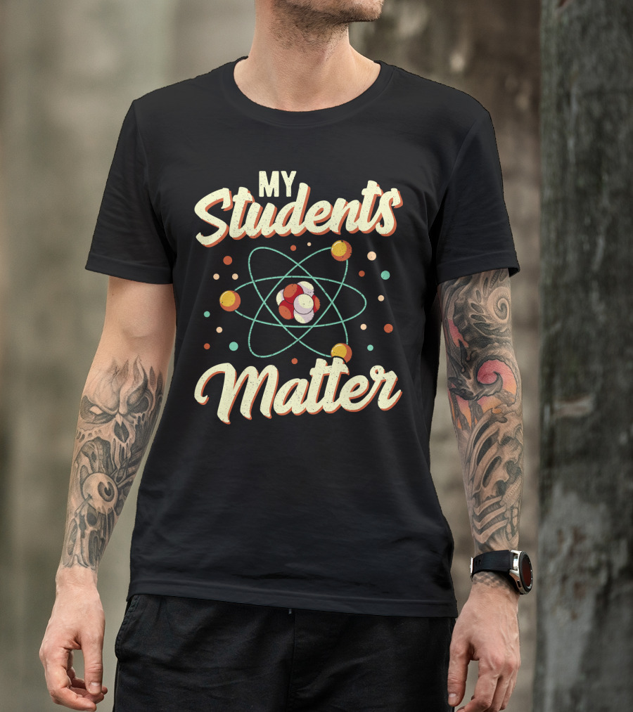 Back To School Science Teacher Chemistry My Students Matter Atom T-Shirt
