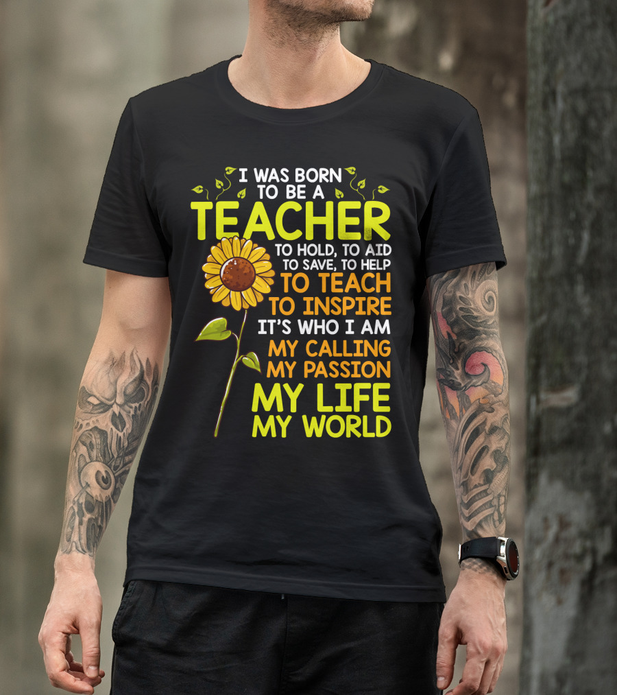 I Was Born To Be A Teacher To Hold To Aid To Save To Help To Teach To Inspire It's Who I Am My Calling My Passion My Life My World T-Shirt