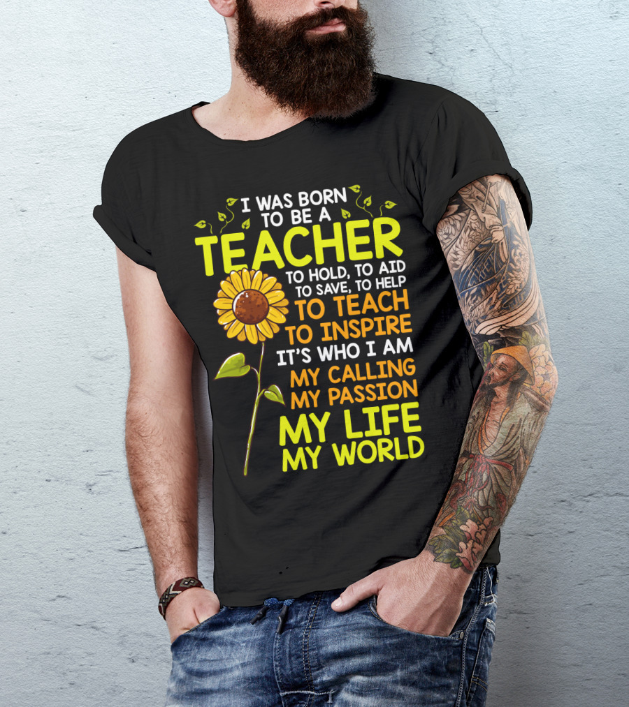 I Was Born To Be A Teacher To Hold To Aid To Save To Help To Teach To Inspire It's Who I Am My Calling My Passion My Life My World T-Shirt