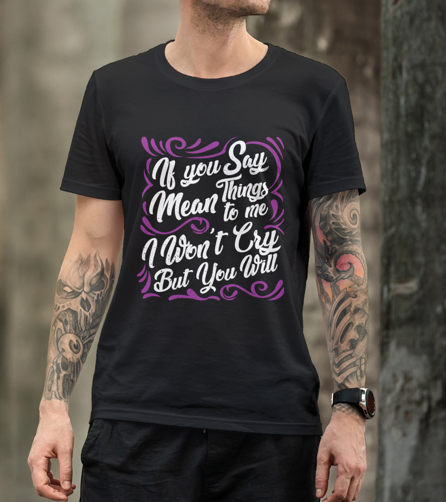 If You Say Mean Things To Me I Won't Cry But You Will Mean Things T-Shirt