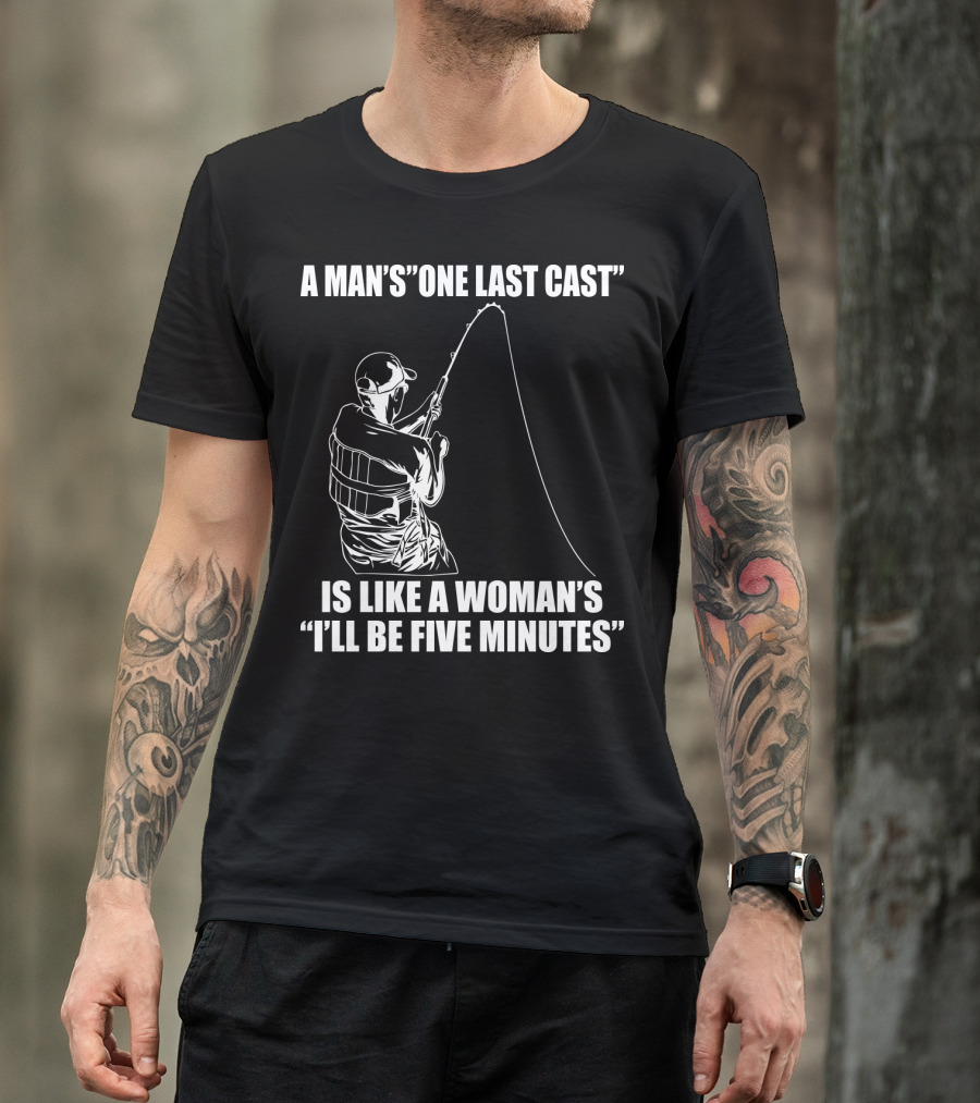 A Man's One Last Cast Is Like A Woman's I'll Be Five Minutes Fishing T-Shirt