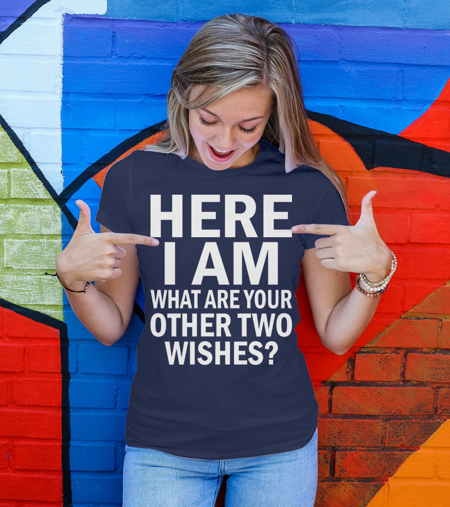 HERE I AM WHAT ARE YOUR OTHER TWO WISHES? T-Shirt
