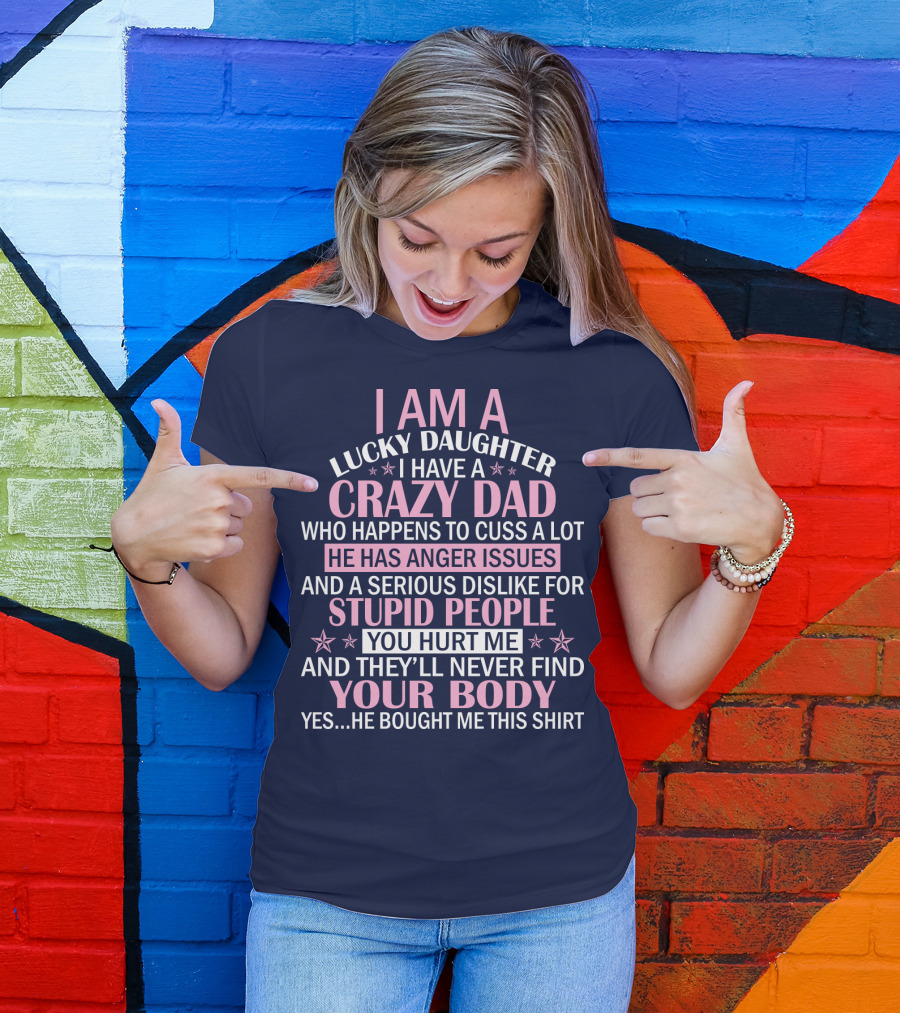 I Am A Lucky Daughter I Have A Crazy Dad Who Happens To Cuss A Lot He Has Anger Issues And A Serious Dislike For Stupid People You Hurt Me And They’ll Never Find Your Body T-Shirt