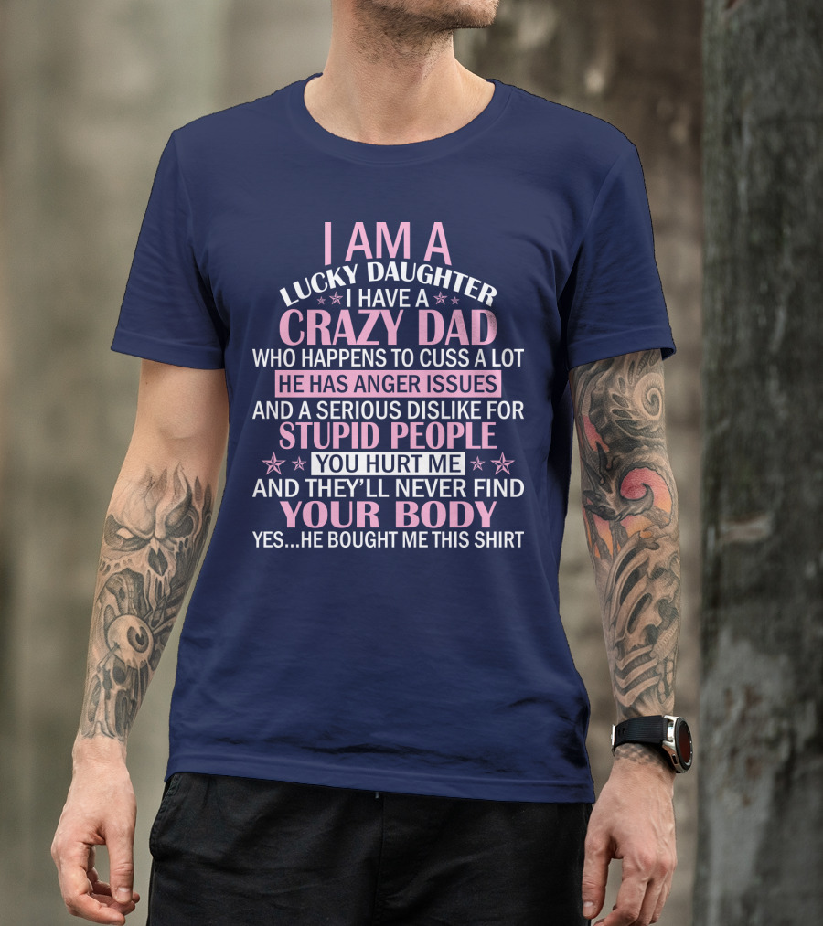 I Am A Lucky Daughter I Have A Crazy Dad Who Happens To Cuss A Lot He Has Anger Issues And A Serious Dislike For Stupid People You Hurt Me And They’ll Never Find Your Body T-Shirt