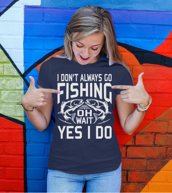 I Don't Always Go Fishing Oh Wait Yes I Do Fish T-Shirt