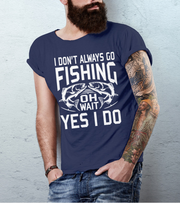 I Don't Always Go Fishing Oh Wait Yes I Do Fish T-Shirt