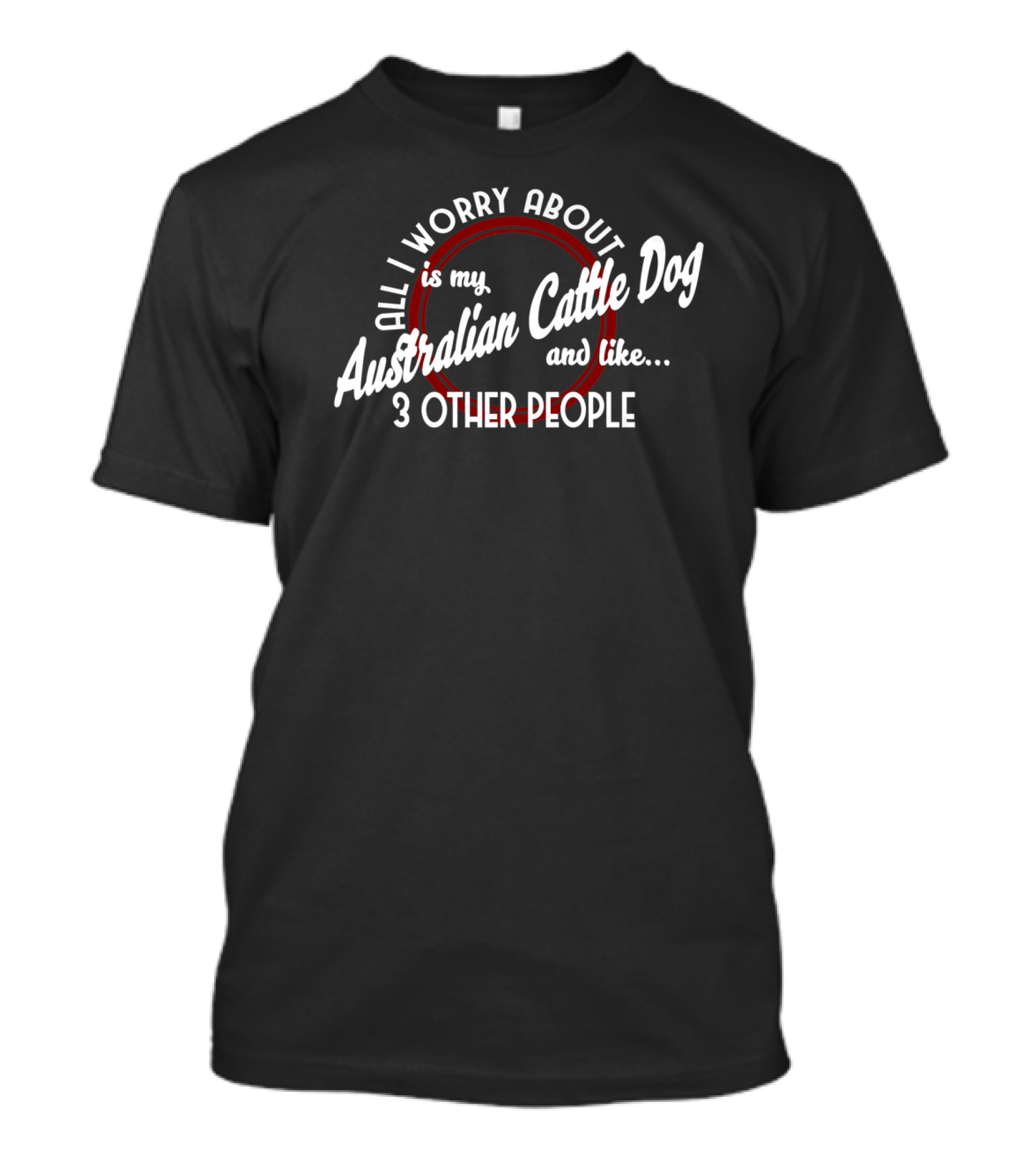 All I Worry About Is My Australian Cattle Dog And Like 3 Other People T-Shirt
