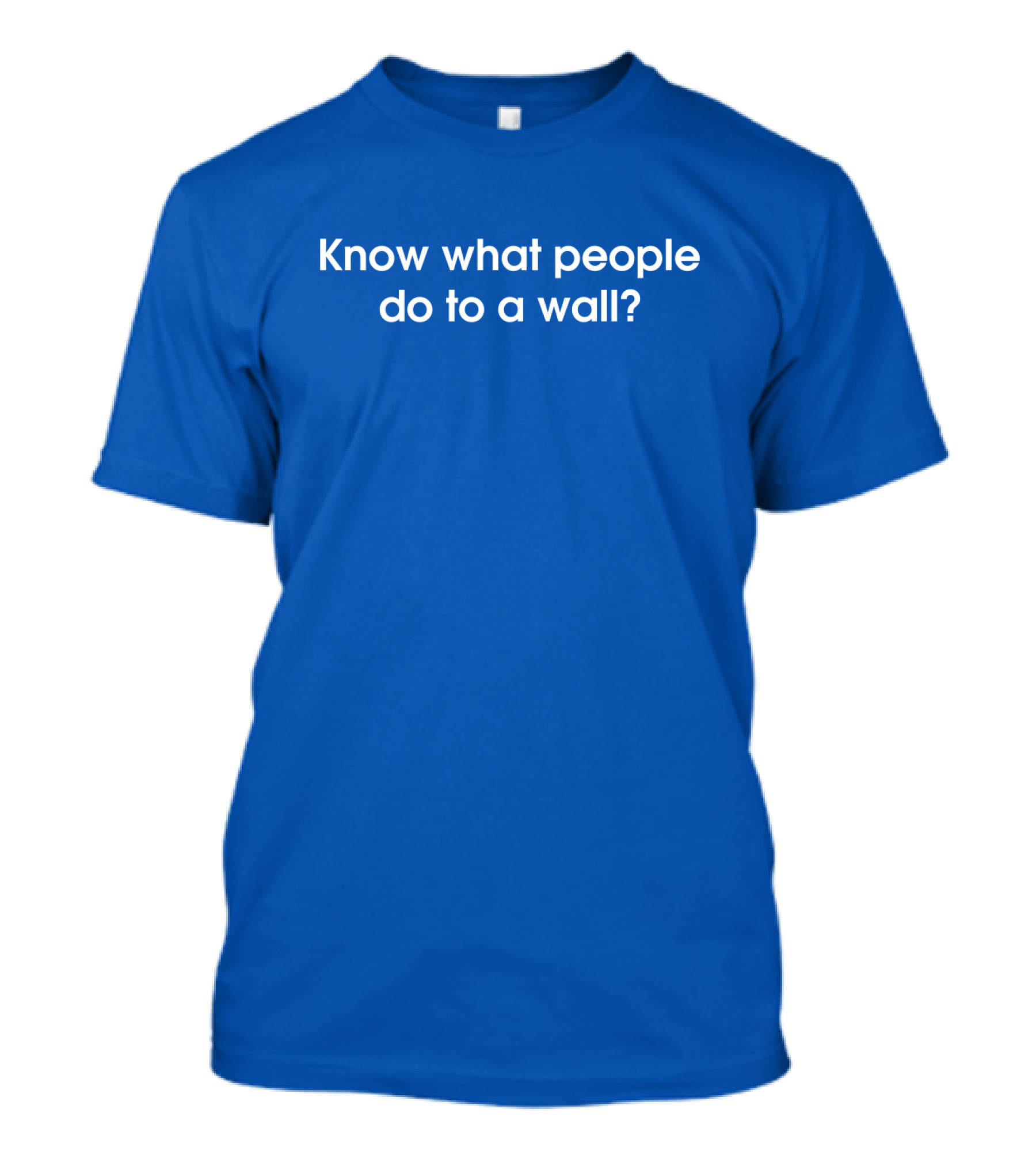 Know What People Do To A Wall? T-Shirt