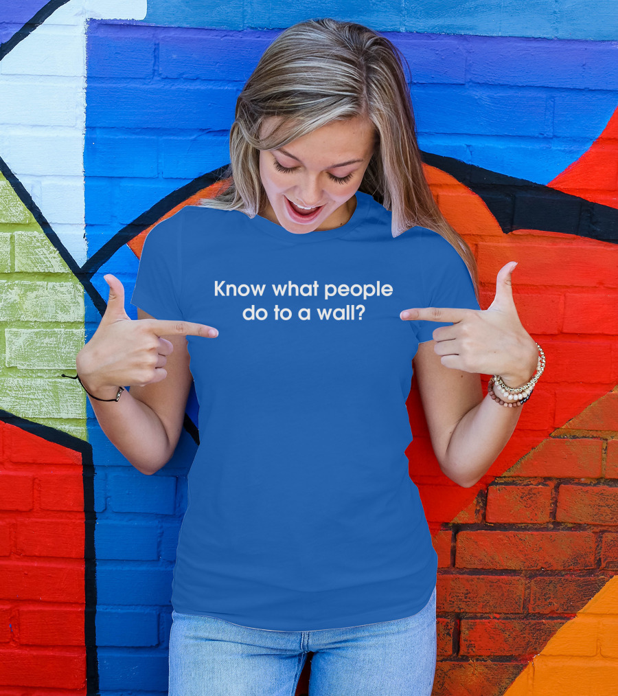 Know What People Do To A Wall? T-Shirt