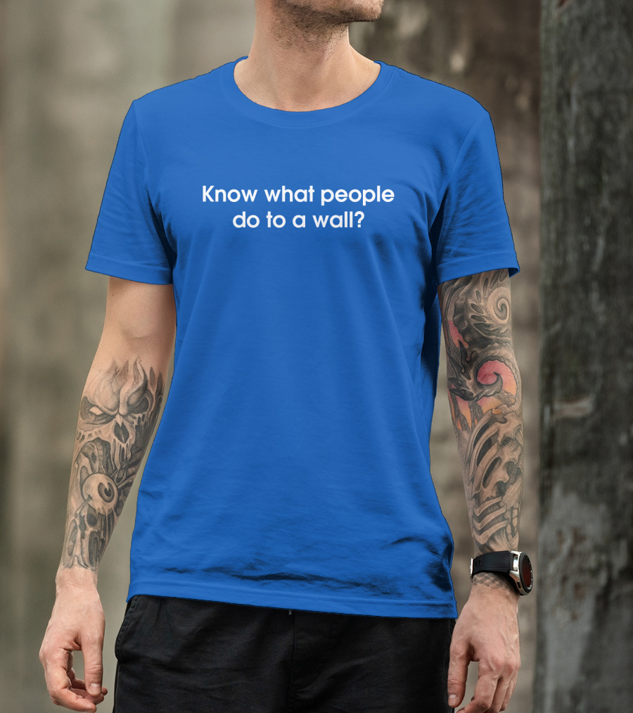 Know What People Do To A Wall? T-Shirt