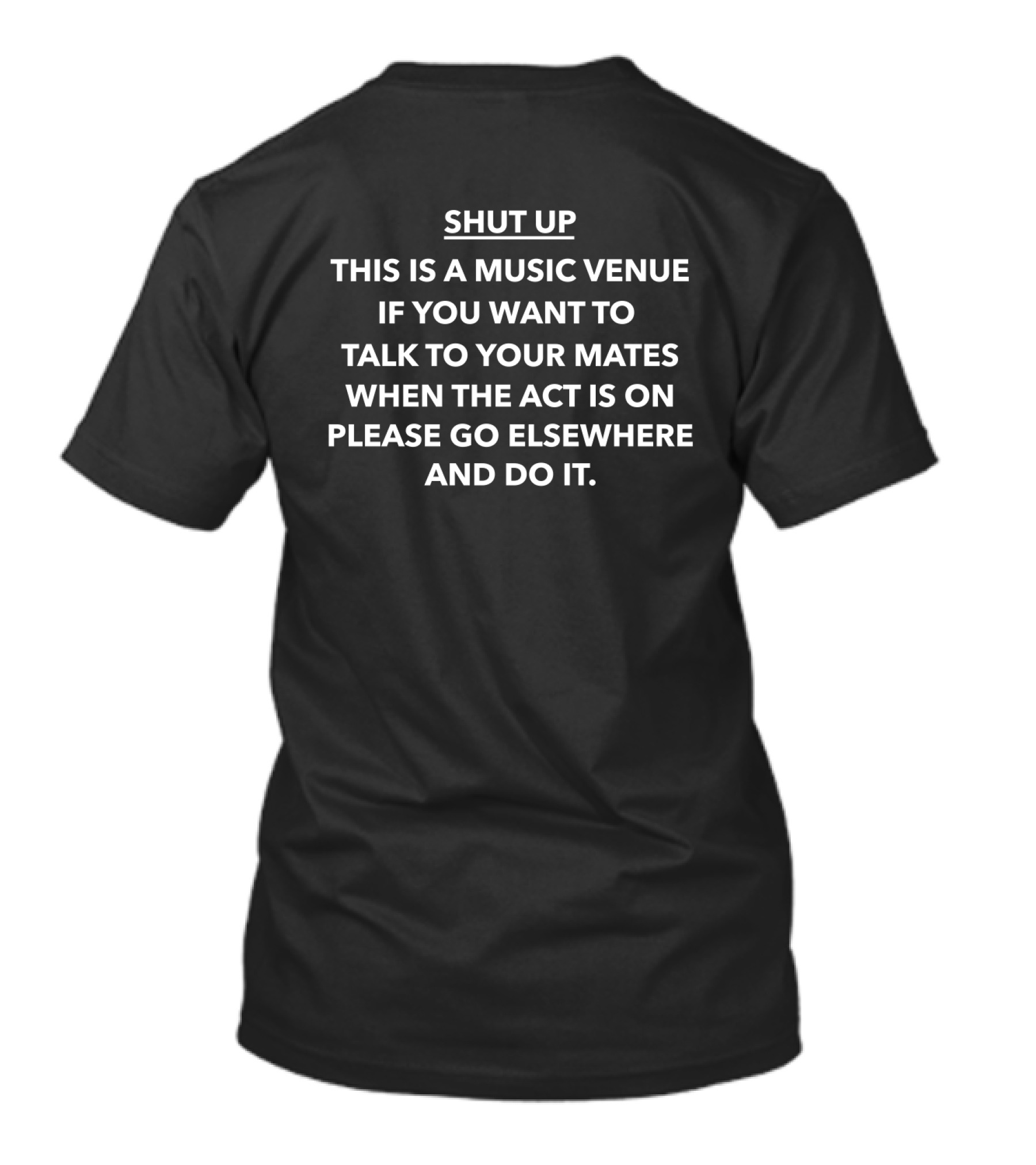 Shut Up This Is A Music Venue If You Want To Talk To Your Mates When The Act Is On Please Go Elsewhere And Do It T-Shirt