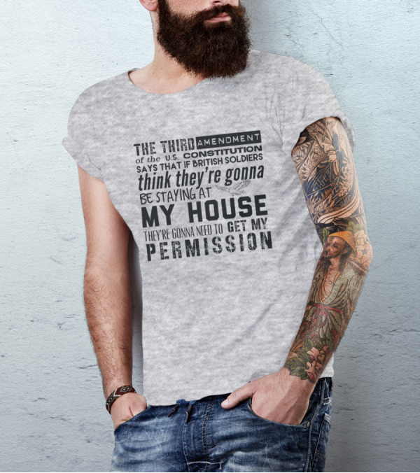 THE THIRD AMENDMENT OF THE U.S. CONSTITUTION SAYS THAT IF BRITISH SOLDIERS THINK THEY'RE GONNA BE STAYING AT MY HOUSE THEY'RE GONNA NEED TO GET MY PERMISSION T-Shirt