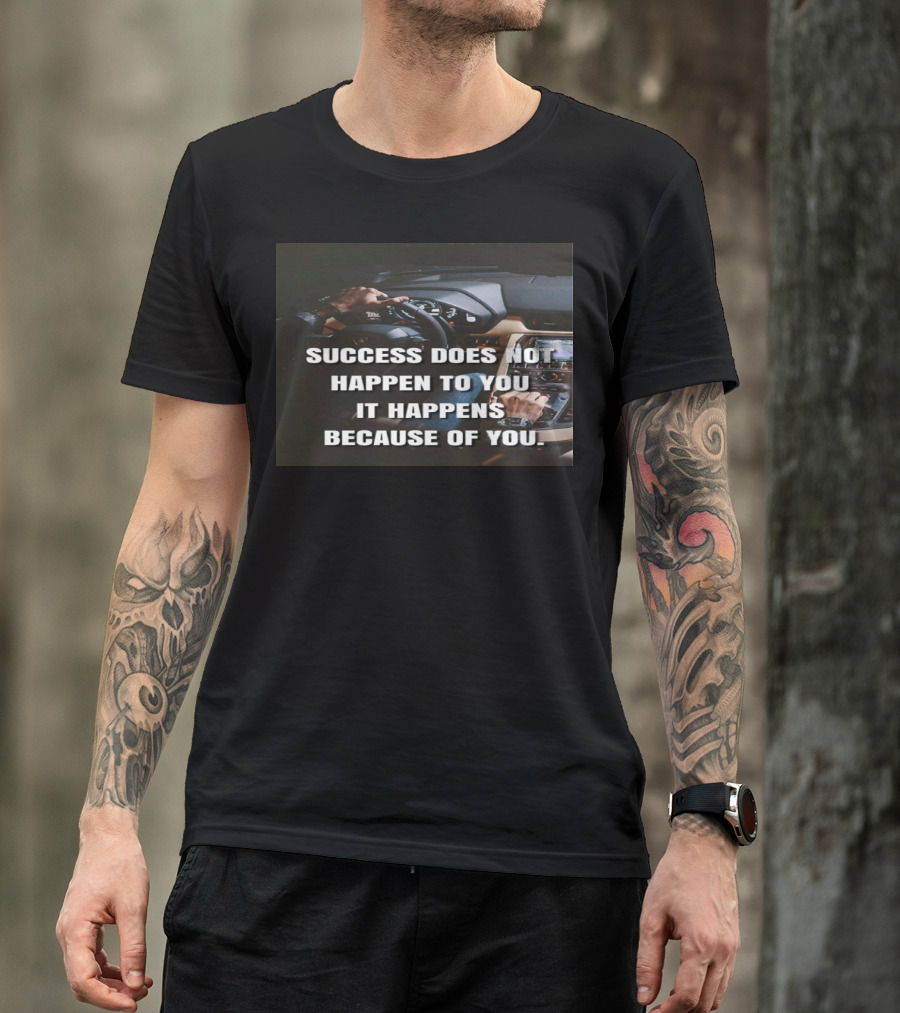 SUCCESS DOES NOT HAPPEN TO YOU IT HAPPENS BECAUSE OF YOU T-Shirt
