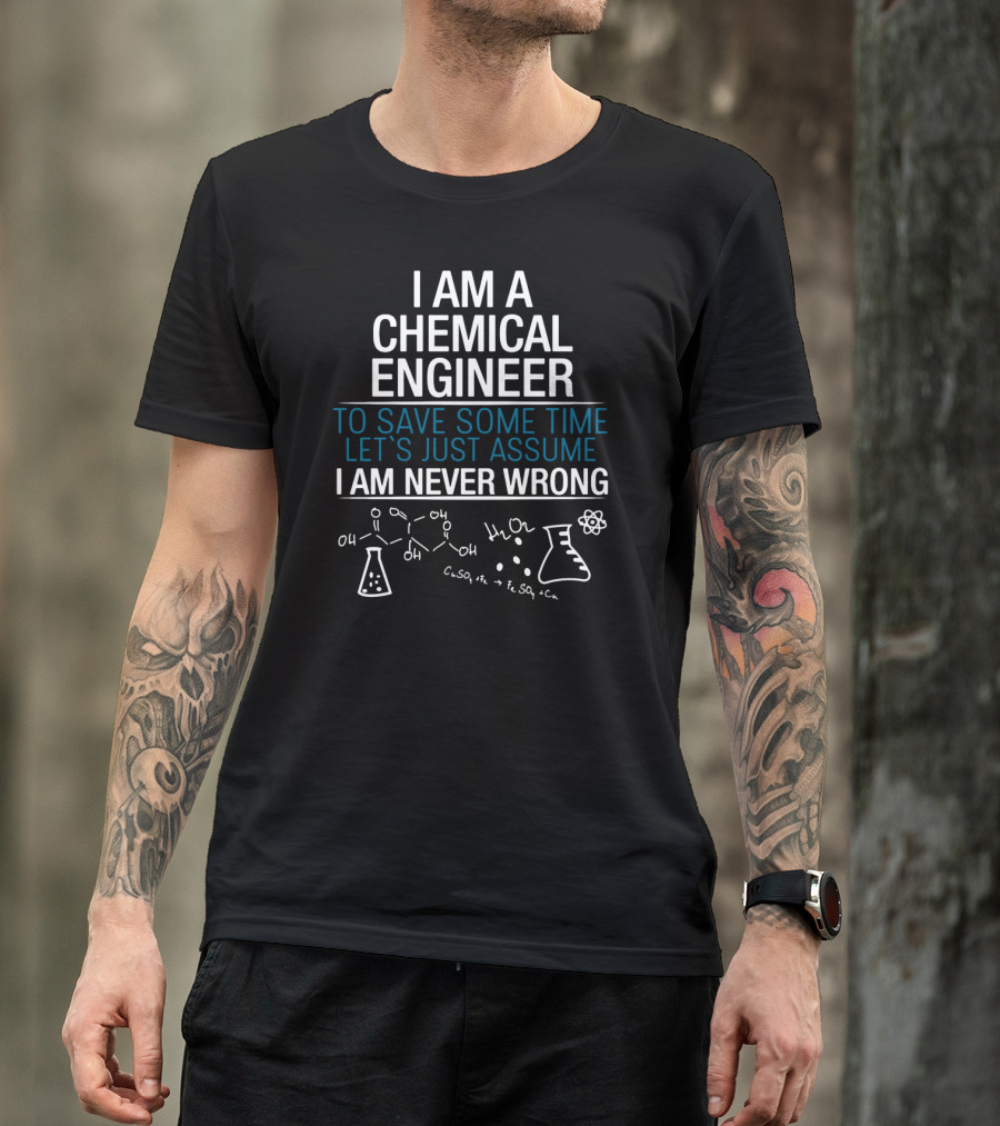 I Am A Chemical Engineer To Save Some Time Let's Just Assume I Am Never Wrong T-Shirt