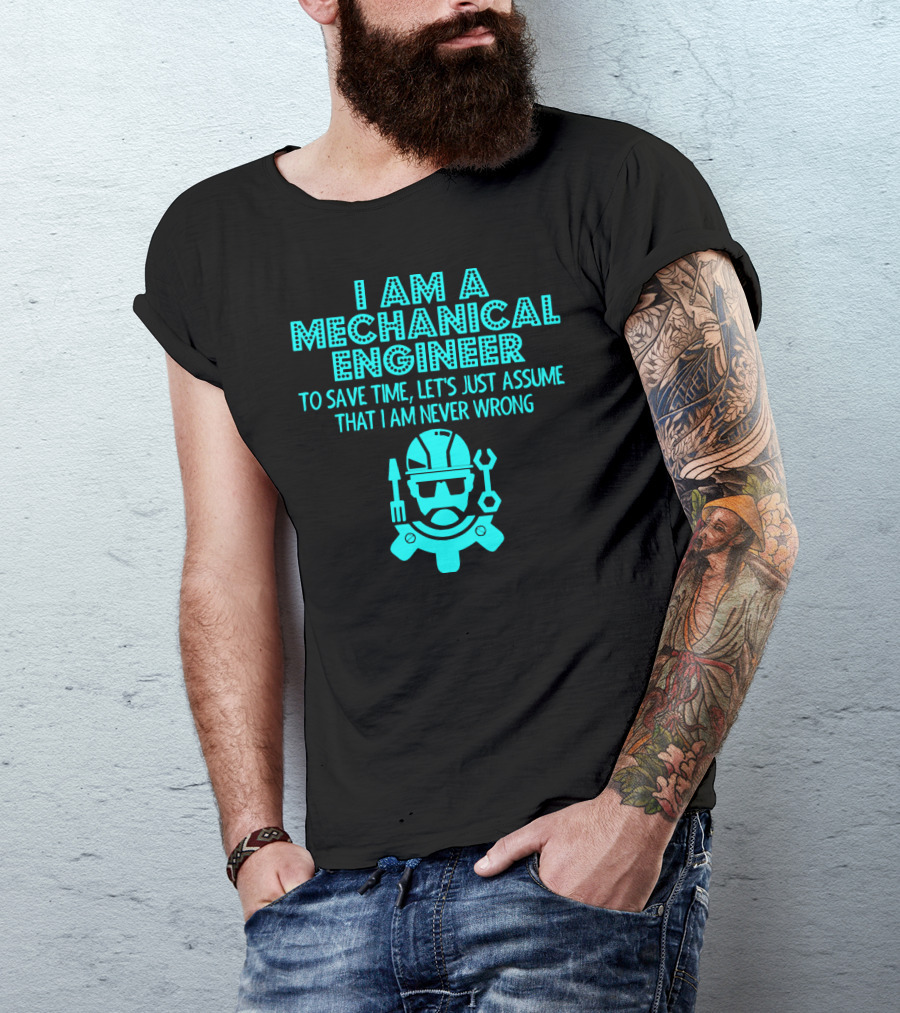 I Am A Mechanical Engineer To Save Time Let's Just Assume That I Am Never Wrong T-Shirt