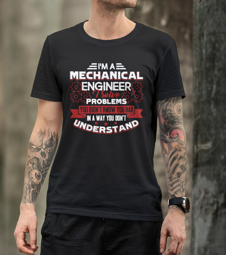 I'm A Mechanical Engineer I Solve Problems You Didn't Know You Had In A Way You Don't Understand T-Shirt