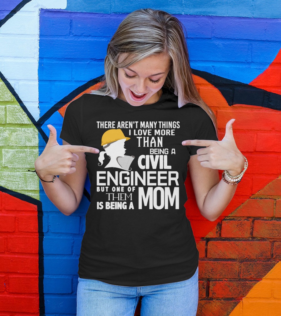 There Aren't Many Things I Love More Than Being A Civil Engineer But One Of Them Is Being A Mom T-Shirt