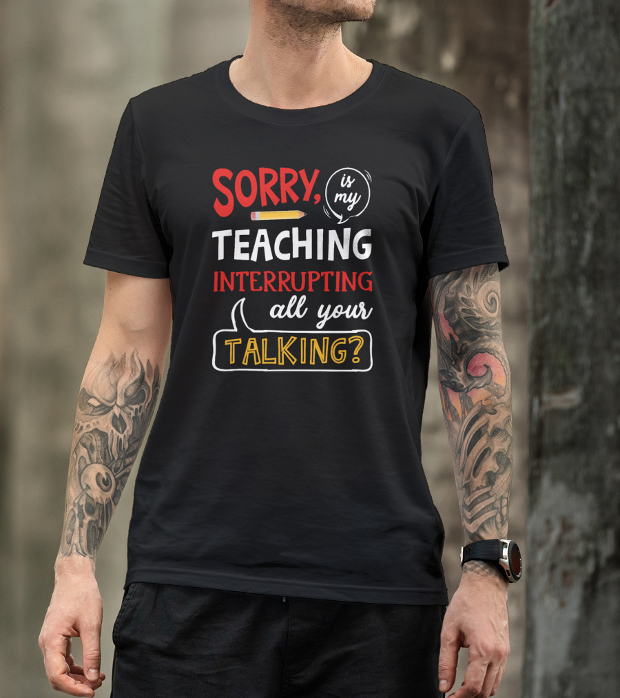 Sorry Is My Teaching Interrupting All Your Talking? T-Shirt