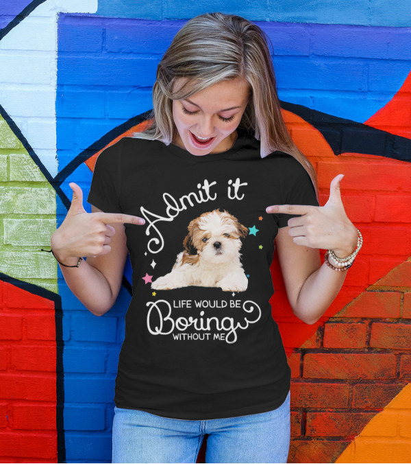 Admit It Life Would Be Boring Without Me Shih Tzu Puppy T-Shirt