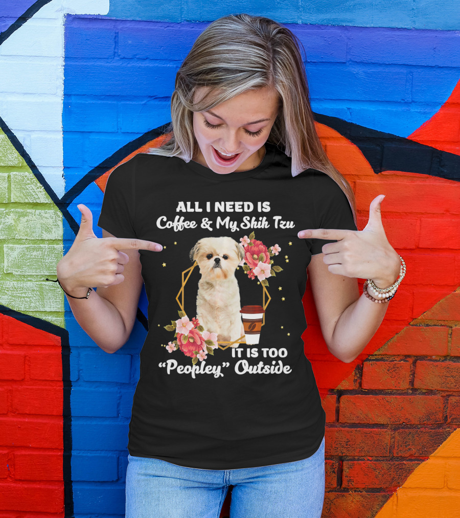 ALL I NEED IS COFFEE And MY SHIH TZU IT IS TOO PEOPLEY OUTSIDE T-Shirt