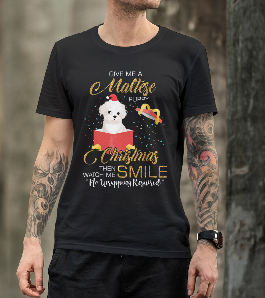 Give Me A Maltese Puppy Christmas Then Watch Me Smile No Wrapping Required T-Shirt