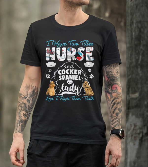 I Have Two Titles Nurse And Cocker Spaniel Lady And I Rock Them Both T-Shirt