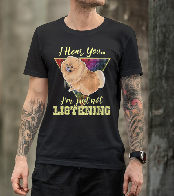I Hear You I'm Just Not Listening Pomeranian T-Shirt