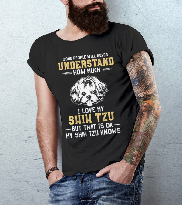 Some People Will Never Understand How Much I Love My Shih Tzu But That Is Ok My Shih Tzu Knows T-Shirt