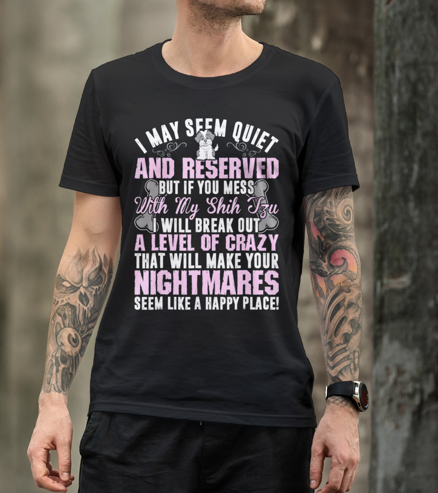I May Seem Quiet And Reserved But If You Mess With My Shih Tzu I Will Break Out A Level Of Crazy That Will Make Your Nightmares Seem Like A Happy Place T-Shirt
