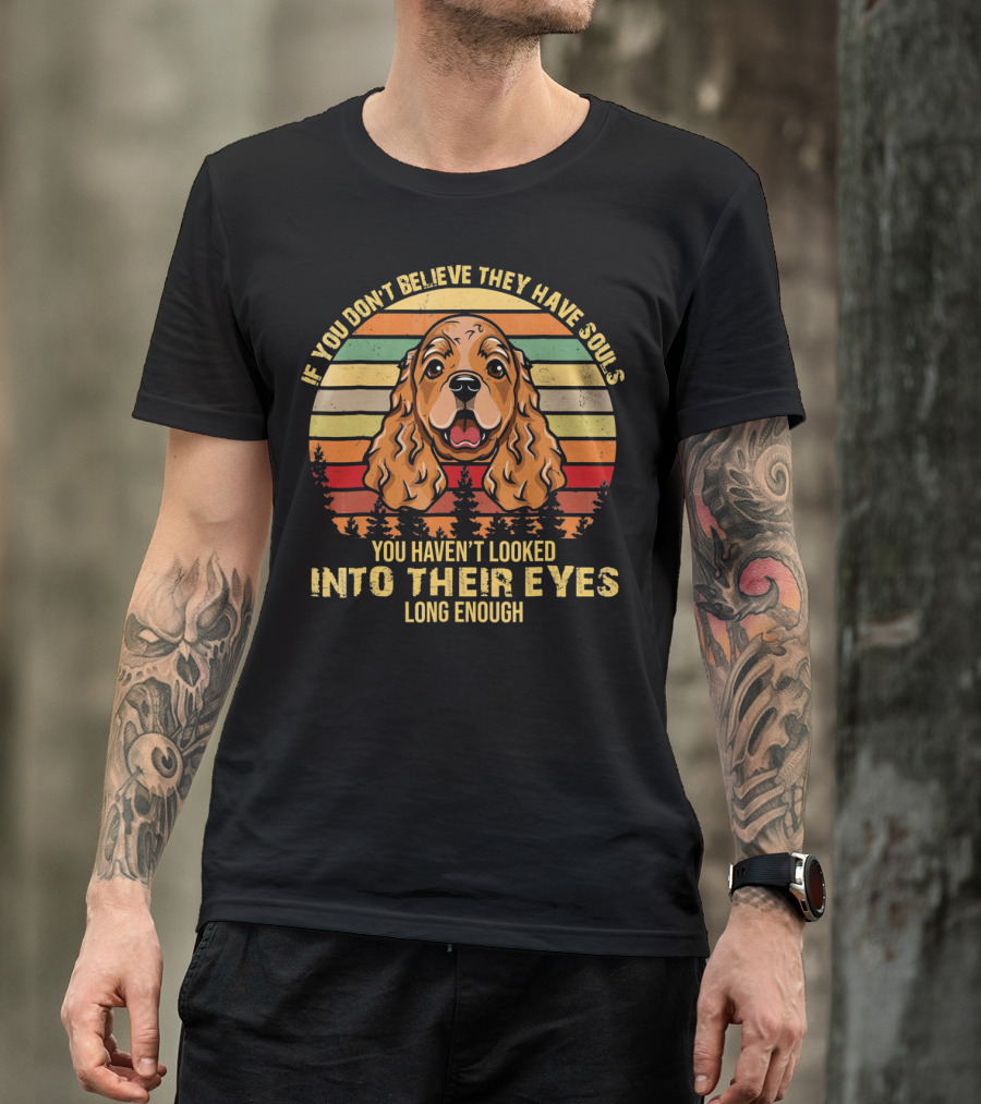 If You Don't Believe They Have Souls You Haven't Looked Into Their Eyes Long Enough Cocker Spaniel Dog T-Shirt