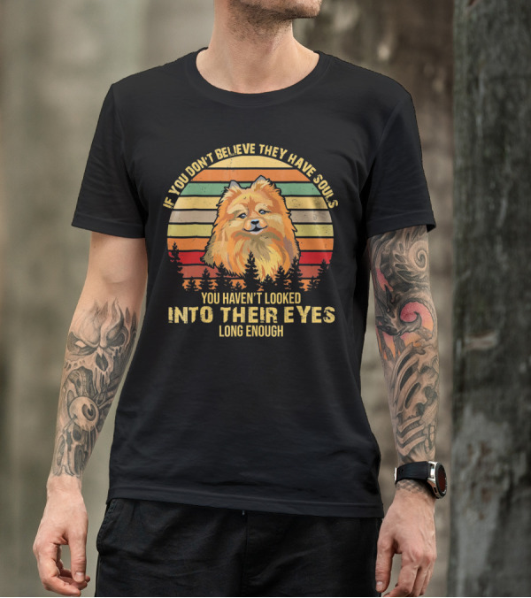 If You Don't Believe They Have Souls You Haven't Looked Into Their Eyes Long Enough Pomeranian Dog T-Shirt