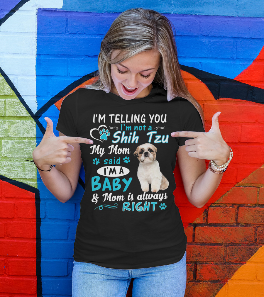I'm Telling You I'm Not A Shih Tzu My Mom Said I'm A Baby And Mom Is Always Right T-Shirt