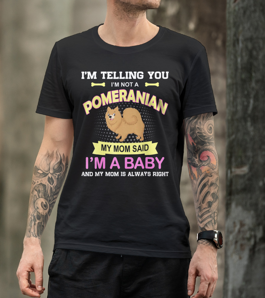 I’m Telling You I’m Not A Pomeranian My Mom Said I’m A Baby And My Mom Is Always Right T-Shirt