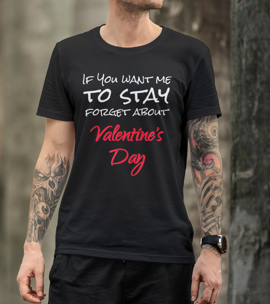 If You Want Me To Stay Forget About Valentine's Day T-Shirt