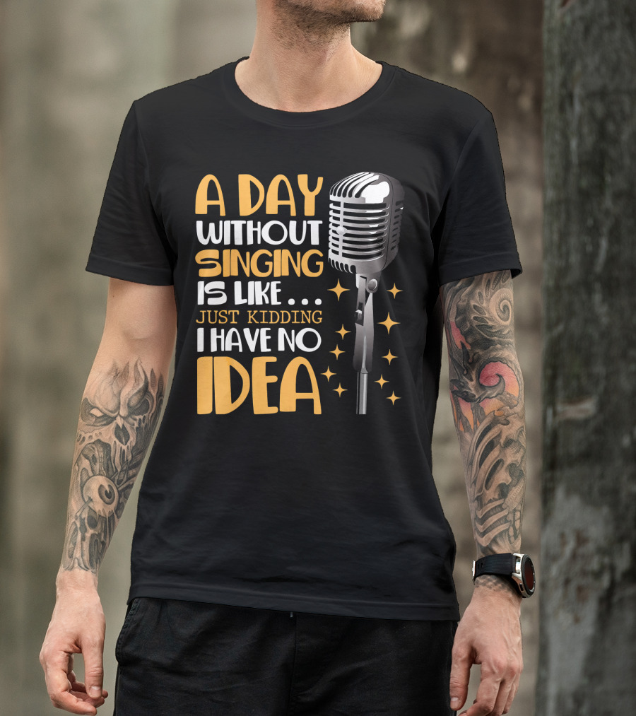 A Day Without Singing Is Like Just Kidding I Have No Idea Microphone Music Lover T-Shirt