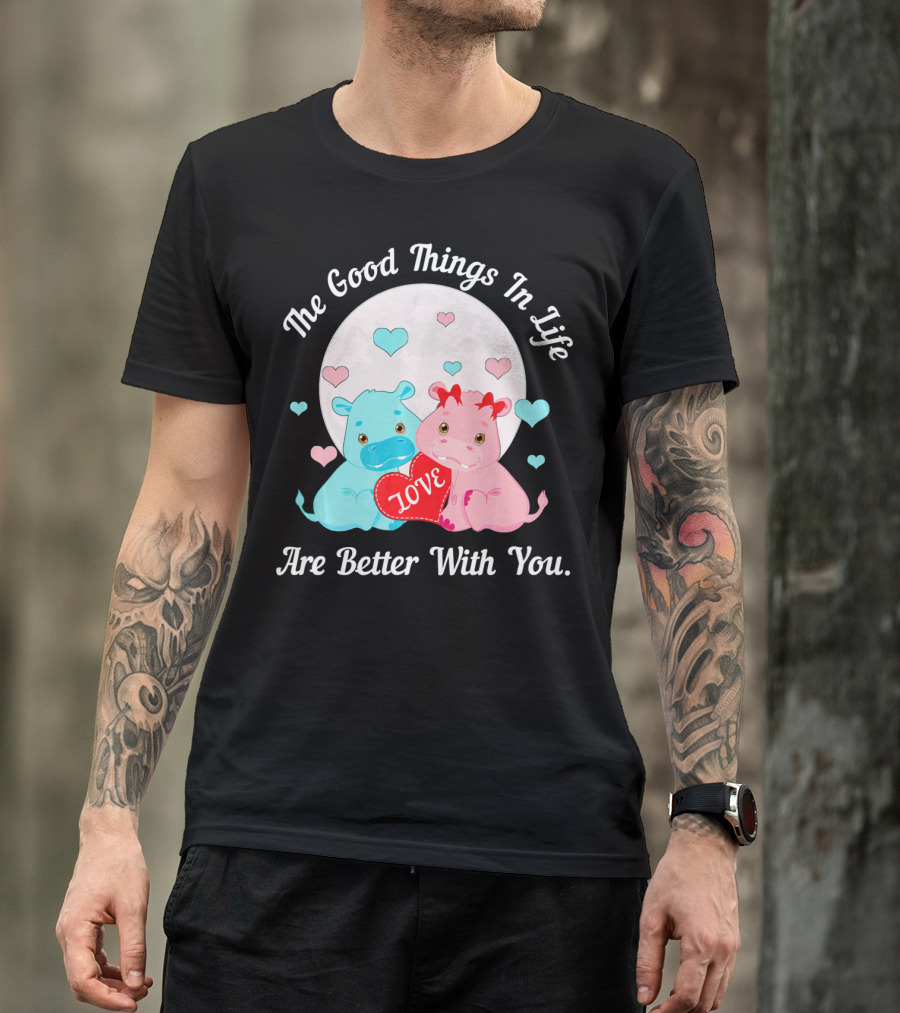The Good Things In Life Are Better With You Cute Hippos Love Valentine T-Shirt