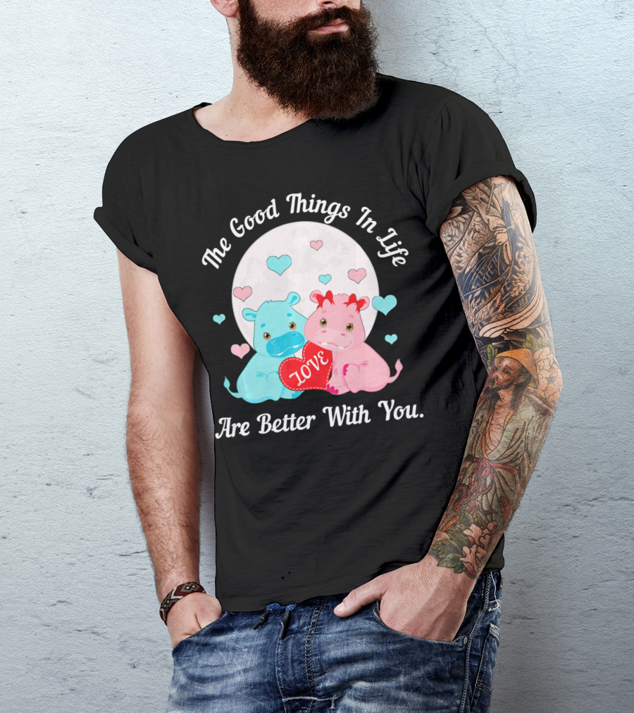 The Good Things In Life Are Better With You Cute Hippos Love Valentine T-Shirt