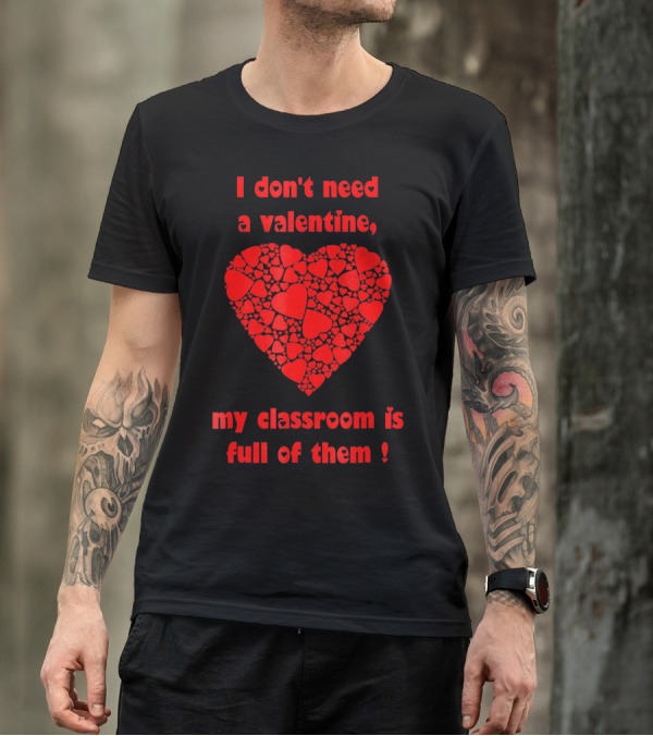 I Don't Need A Valentine My Classroom Is Full Of Them Heart T-Shirt