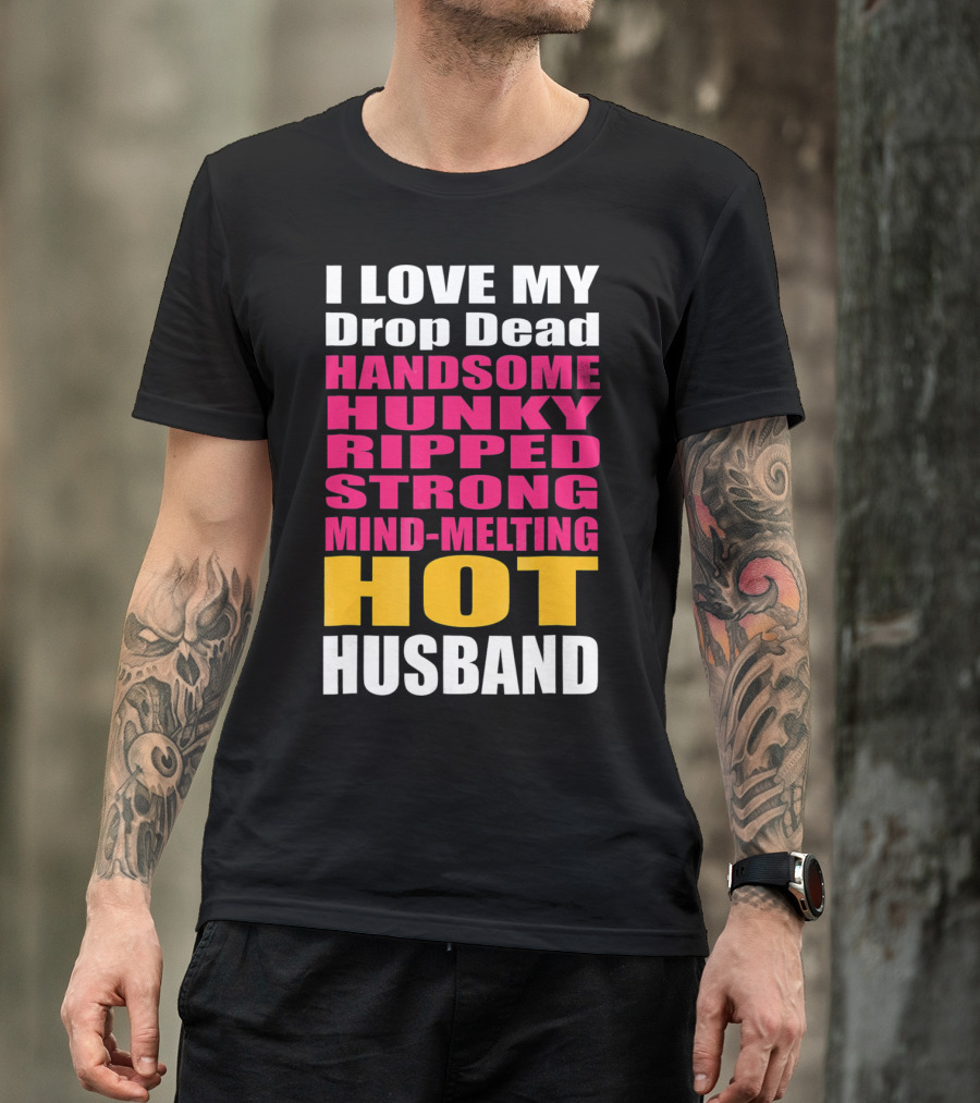 I Love My Drop Dead Handsome Hunky Ripped Strong Mind-Melting Hot Husband T-Shirt
