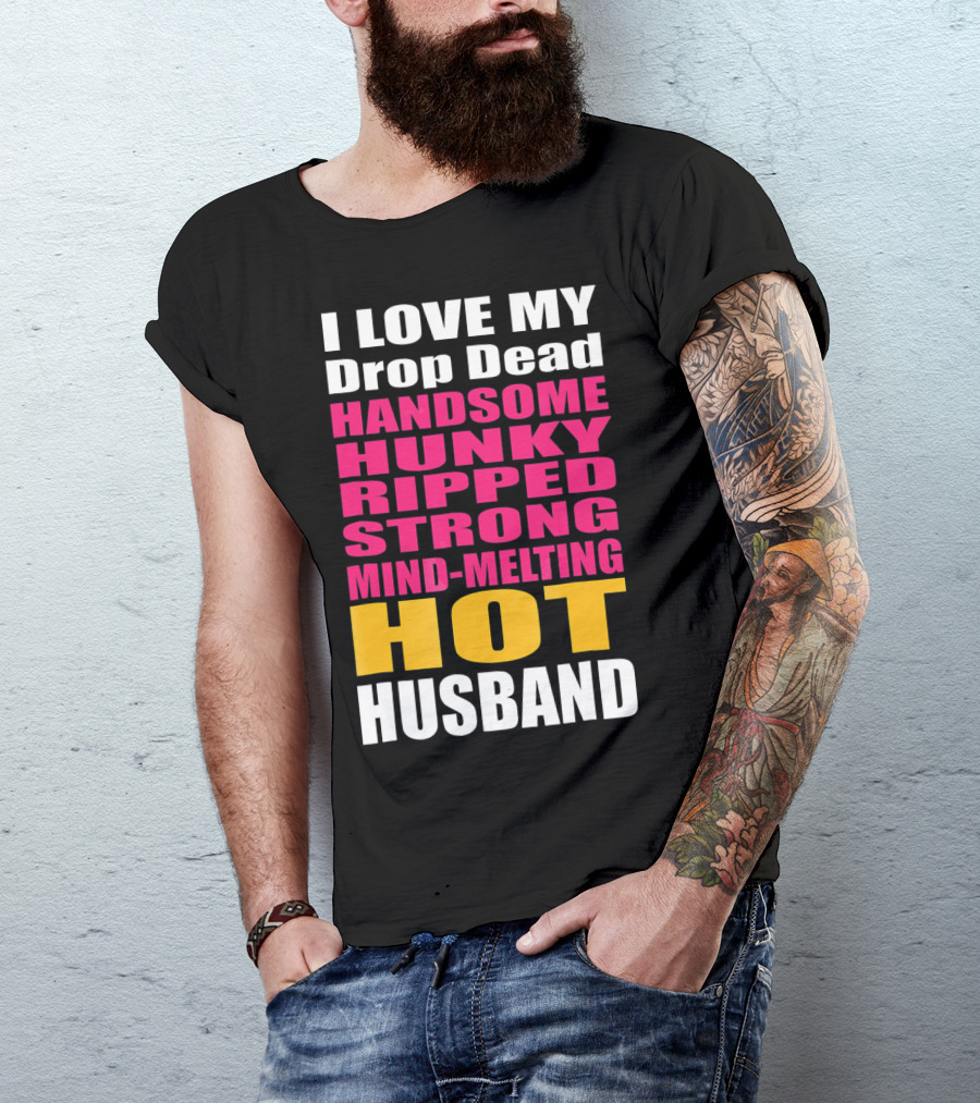 I Love My Drop Dead Handsome Hunky Ripped Strong Mind-Melting Hot Husband T-Shirt