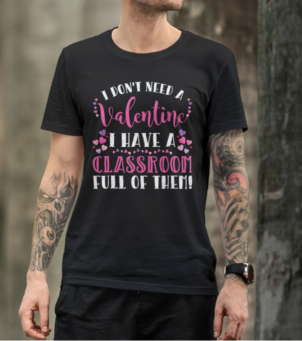 I Don't Need A Valentine I Have A Classroom Full Of Them Teacher Valentine's Day T-Shirt
