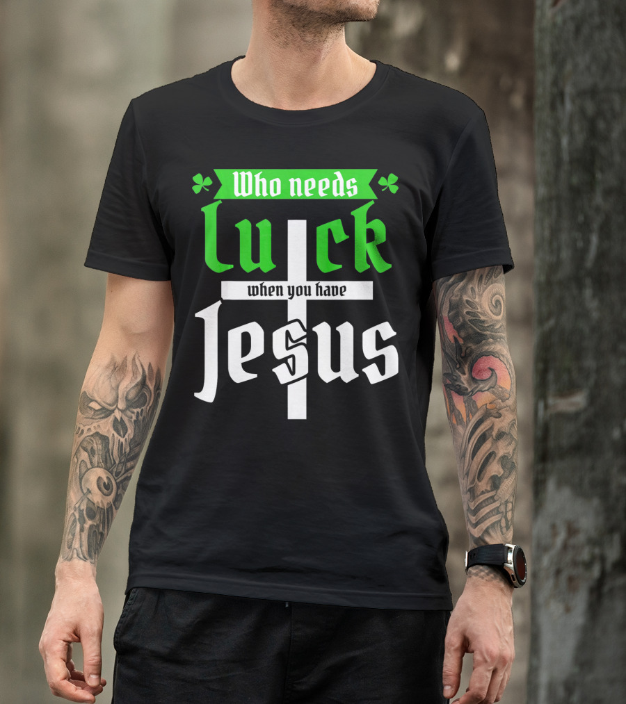 Who Needs Luck When You Have Jesus St Patricks Day Christian T-Shirt
