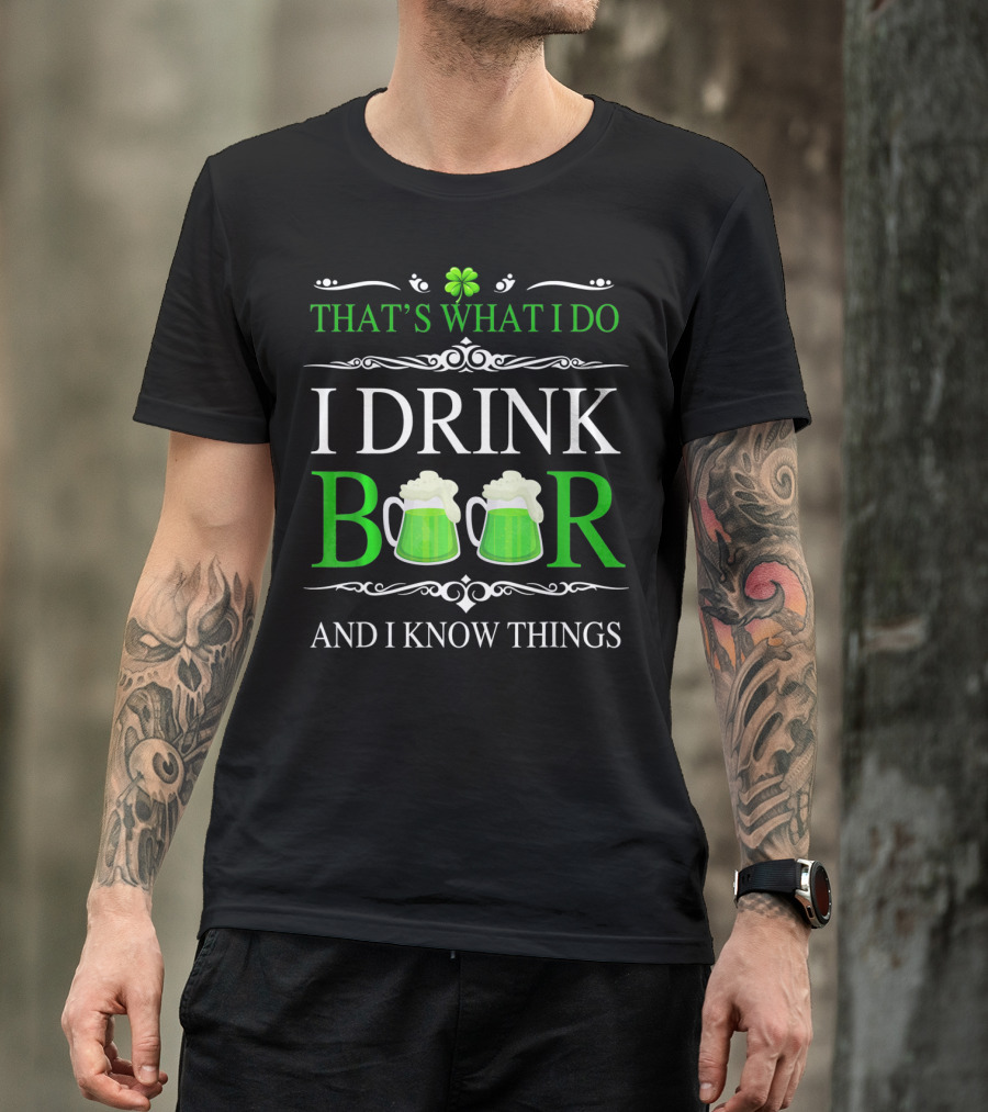 THAT'S WHAT I DO I DRINK BEER AND I KNOW THINGS ST PATRICK'S DAY SHAMROCKS T-Shirt