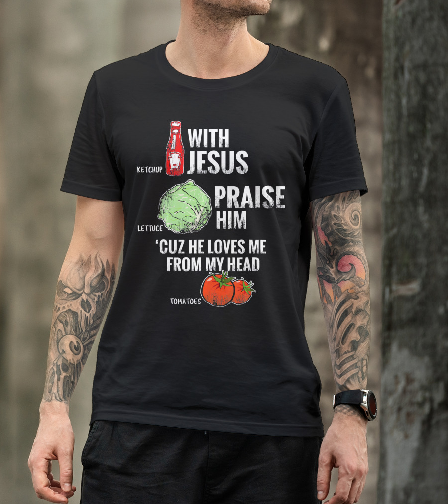 Ketchup Lettuce Tomatoes With Jesus Praise Him 'Cuz He Loves Me From My Head T-Shirt